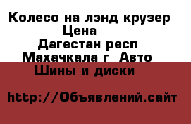 Колесо на лэнд крузер 200 › Цена ­ 3 000 - Дагестан респ., Махачкала г. Авто » Шины и диски   